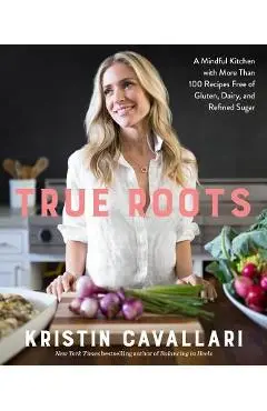 True Roots: A Mindful Kitchen with More Than 100 Recipes Free of Gluten, Dairy, and Refined Sugar: A Cookbook - Kristin Cavallari