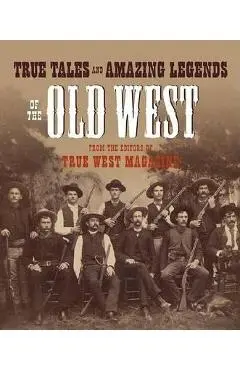 True Tales and Amazing Legends of the Old West: From True West Magazine - True West