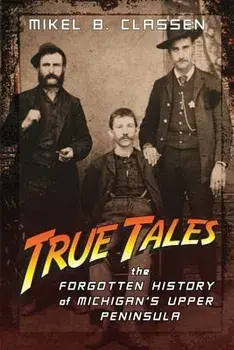 True Tales: The Forgotten History of Michigan's Upper Peninsula, Paperback/Mikel B. Classen