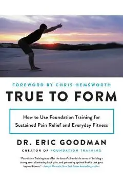 True to Form: How to Use Foundation Training for Sustained Pain Relief and Everyday Fitness - Eric Goodman