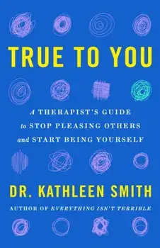 True to You. A Therapist's Guide to Stop Pleasing Others and Start Being Yourself, Paperback/Dr Kathleen Smith