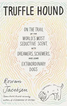 Truffle Hound. On the Trail of the World's Most Seductive Scent, with Dreamers, Schemers, and Some Extraordinary Dogs, Hardback/Rowan Jacobsen