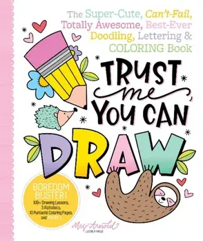 Trust Me, You Can Draw: The Super-Cute, Can't-Fail, Totally Awesome, Best-Ever Doodling, Lettering & Coloring Book/Jessie Arnold