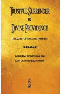 Trustful Surrender to Divine Providence: The Secret of Peace and Happiness - Jean Baptiste Saint-jure