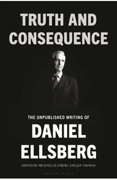 Truth and Consequence: The Unpublished Writing of Daniel Ellsberg - Daniel Ellsberg
