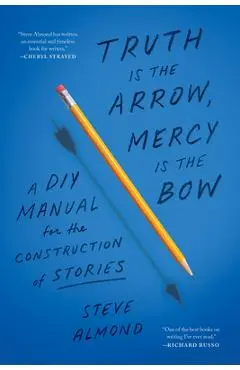 Truth Is the Arrow, Mercy Is the Bow: A DIY Manual for the Construction of Stories - Steve Almond