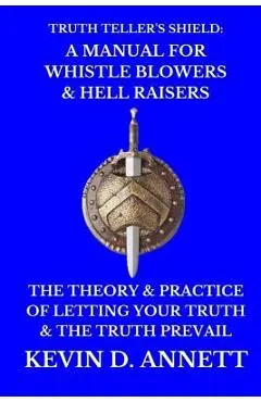 Truth Teller's Shield: A Manual for Whistle Blowers & Hell Raisers: The Theory & Practice of Letting Your Truth & The Truth Prevail - Kevin Daniel Annett
