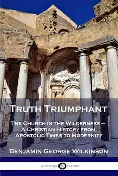 Truth Triumphant: The Church in the Wilderness - A Christian History from Apostolic Times to Modernity, Paperback/Benjamin George Wilkinson