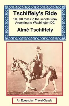 Tschiffely's Ride: Southern Cross to Pole Star - Aime Tschiffely