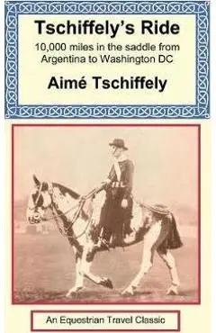 Tschiffely's Ride: Southern Cross to Pole Star - Aime Tschiffely