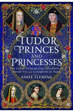 Tudor Princes and Princesses: The Early Lives of the Children of Henry VII and Elizabeth of York - Aimee Fleming