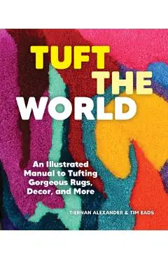 Tuft the World: An Illustrated Manual to Tufting Gorgeous Rugs, Decor, and More - Tiernan Alexander