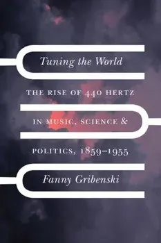 Tuning the World. The Rise of 440 Hertz in Music, Science, and Politics, 1859-1955, Hardback/Fanny Gribenski