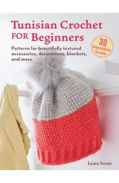 Tunisian Crochet for Beginners: 30 Easy Projects to Make: Patterns for Beautifully Textured Accessories, Decorations, Blankets, and More - Laura Strutt