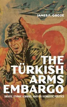 Turkish Arms Embargo. Drugs, Ethnic Lobbies, and US Domestic Politics, Hardback/James F. Goode