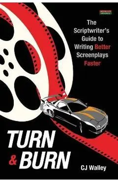 Turn & Burn: The Scriptwriter's Guide to Writing Better Screenplays Faster - Cj Walley