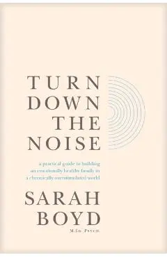 Turn Down the Noise: A Practical Guide to Building an Emotionally Healthy Family in a Chronically Overstimulated World - Sarah Boyd