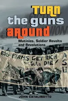 Turn the Guns Around: Mutinies, Soldier Revolts and Revolutions, Paperback/John Catalinotto