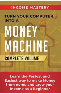 Turn Your Computer Into a Money Machine: Learn the Fastest and Easiest Way to Make Money From Home and Grow Your Income as a Beginner Complete Volume - Phil Wall