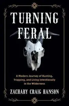 Turning Feral: A Modern Journey of Hunting, Trapping, and Living Intentionally in the Wilderness, Paperback/Zachary Craig Hanson