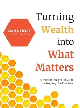 Turning Wealth into What Matters: A Practical Step-by-Step Guide to Accepting Non-Cash Gifts, Hardcover/Dana Holt