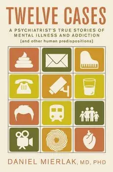 Twelve Cases: A Psychiatrist's True Stories of Mental Illness and Addiction (and Other Human Predispositions), Paperback/Ph. Daniel Mierlak MD