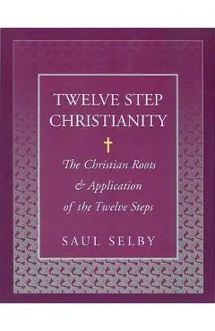 Twelve Step Christianity: The Christian Roots & Application of the Twelve Steps - Saul Selby