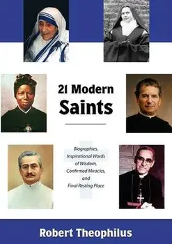 Twenty-One Modern Saints: Biographies, Inspirational Words of Wisdom, Confirmed Miracles, and Final Resting Place, Paperback/Robert Theophilus