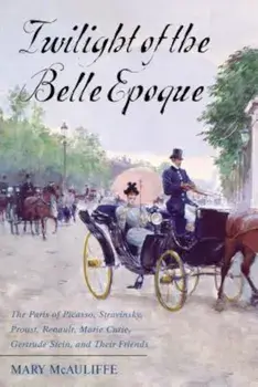 Twilight of the Belle Epoque: The Paris of Picasso, Stravinsky, Proust, Renault, Marie Curie, Gertrude Stein, and Their Friends Through the Great Wa, Paperback/Mary McAuliffe