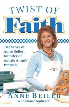 Twist of Faith: The Story of Anne Beiler, Founder of Auntie Anne's Pretzels - Anne Beiler