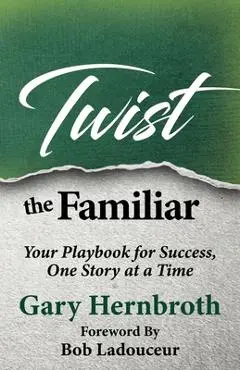 Twist the Familiar: Your Playbook for Success, One Story at a Time - Gary Hernbroth