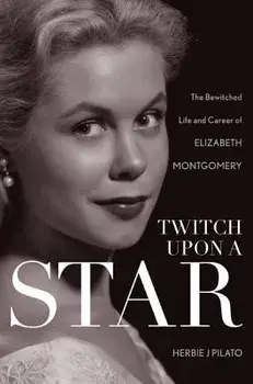 Twitch Upon a Star: The Bewitched Life and Career of Elizabeth Montgomery, Paperback/Herbie J. Pilato
