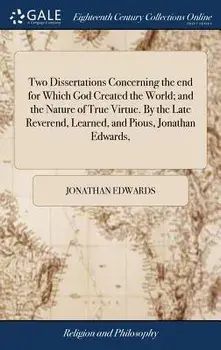 Two Dissertations Concerning the end for Which God Created the World; and the Nature of True Virtue. By the Late Reverend, Learned, and Pious, Jonatha/Jonathan Edwards
