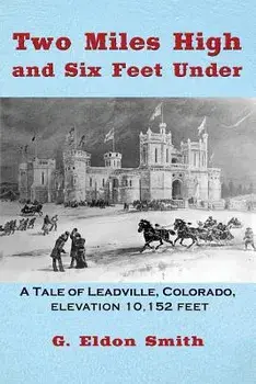 Two Miles High and Six Feet Under: A Tale of Leadville, Colorado - elevation 10,151 feet, Paperback/G. Eldon Smith