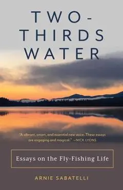 Two-Thirds Water: Essays on the Fly-Fishing Life - Arnie Sabatelli