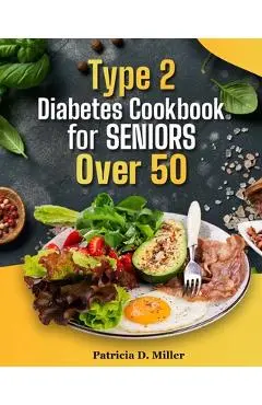 Type 2 Diabetes Cookbook for Seniors Over 50: 100+ Tasty, Easy Recipes to Manage Blood Sugar and Boost Energy. - Patricia D. Miller