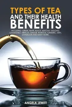 Types of Tea and Their Health Benefits Including Green, White, Black, Matcha, Oolong, Chamomile, Hibiscus, Ginger, Roiboos, Turmeric, Mint, Dandelion, Paperback/Angela Jewitt