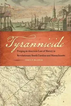 Tyrannicide: Forging an American Law of Slavery in Revolutionary South Carolina and Massachusetts, Paperback/Emily Blanck