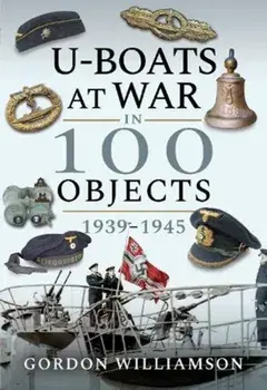 U-Boats at War in 100 Objects, 1939-1945, Hardback/Gordon Williamson