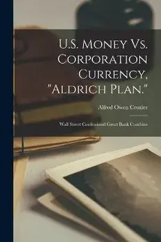 U.S. Money Vs. Corporation Currency, Aldrich Plan.: Wall Street Confessions! Great Bank Combine, Paperback/Alfred Owen Crozier