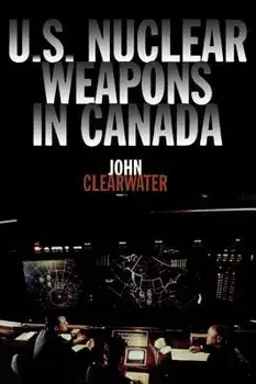 U.S. Nuclear Weapons in Canada, Paperback/John Clearwater