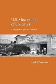 U.S. Occupation of Okinawa: A Soft Power Theory Approach, Paperback/Hideko Yoshimoto