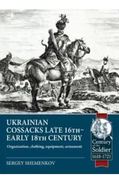 Ukrainian Cossacks Late 16th - Early 18th Century: Organisation, Clothing, Equipment, Armament - Sergey Shemenkov
