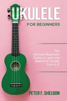 Ukulele for Beginners: The Ultimate Beginner's Guide to Learn the Realms of Ukulele from A-Z, Paperback/Peter F. Sheldon