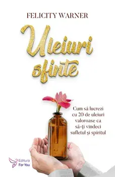 Uleiuri sfinte. Cum sa lucrezi cu 20 de uleiuri valoroase ca sa-ti vindeci sufletul si spiritul/Felicity Warner