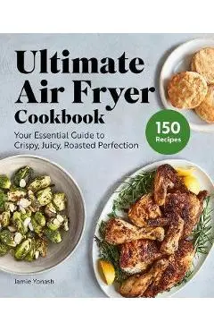Ultimate Air Fryer Cookbook: Subtitle Your Essential Guide to Crispy, Juicy, Roasted Perfection - Jamie Yonash