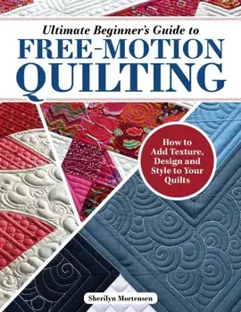 Ultimate Beginner's Guide to Free-Motion Quilting. How to Add Texture, Design, and Style to Your Quilts, Paperback/Sherilyn Mortensen