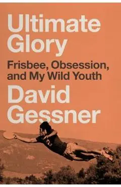 Ultimate Glory: Frisbee, Obsession, and My Wild Youth - David Gessner