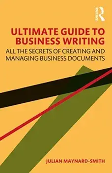 Ultimate Guide to Business Writing. All the Secrets of Creating and Managing Business Documents, Paperback/Julian Maynard-Smith