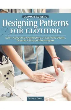 Ultimate Guide to Designing Patterns for Clothing: Learn about the Architecture of Garment Design, Essential Tips and Techniques - Suzy Furrer